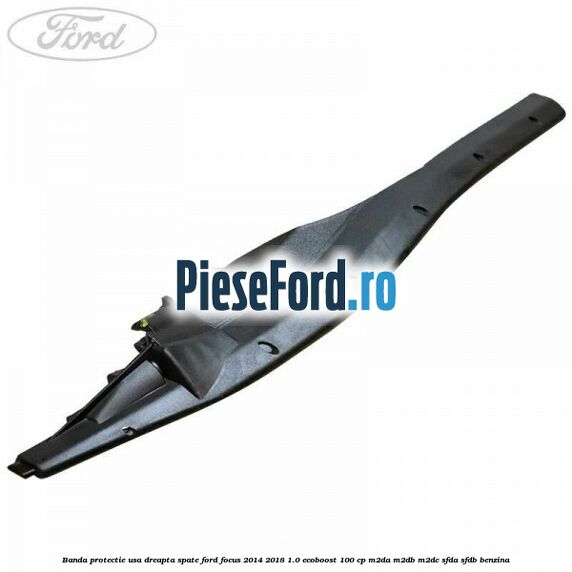Banda protectie usa dreapta spate Ford Focus 2014-2018 1.0 EcoBoost 100 cp M2DA, M2DB, M2DC, SFDA, SFDB benzina