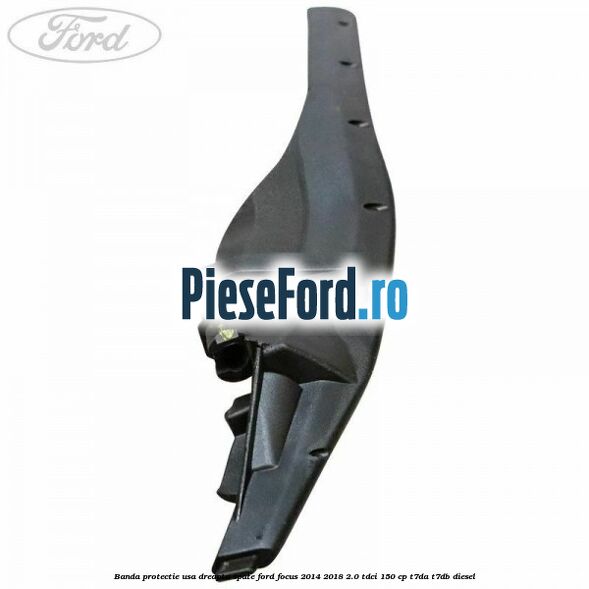 Banda protectie usa dreapta spate Ford Focus 2014-2018 2.0 TDCi 150 cp T7DA, T7DB diesel