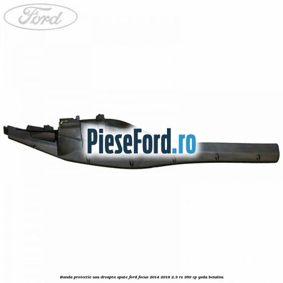 Banda protectie usa dreapta spate Ford Focus 2014-2018 2.3 RS 350 cp YVDA benzina