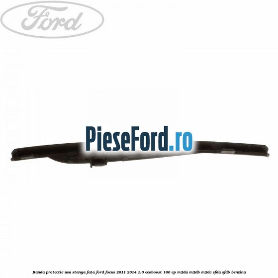 Banda protectie usa stanga fata Ford Focus 2011-2014 1.0 EcoBoost 100 cp M2DA, M2DB, M2DC, SFDA, SFDB benzina