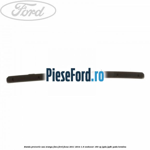 Banda protectie usa stanga fata Ford Focus 2011-2014 1.6 EcoBoost 150 cp Banda protectie usa stanga fata Ford Focus 2011-2014 1.6 EcoBoost 150 cp JQDA, JQDB, YUDA benzina