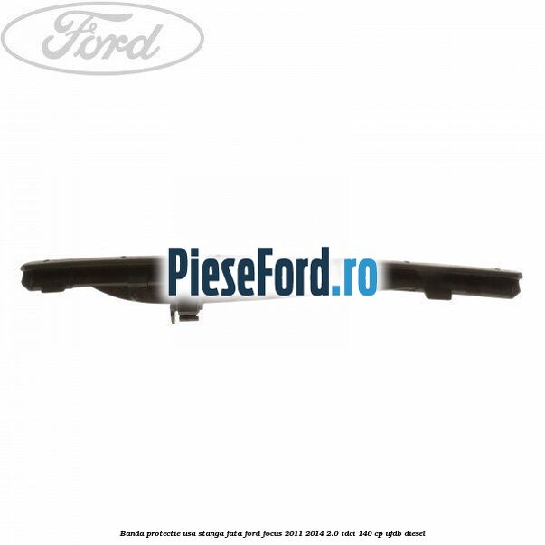 Banda protectie usa stanga fata Ford Focus 2011-2014 2.0 TDCi 140 cp UFDB diesel