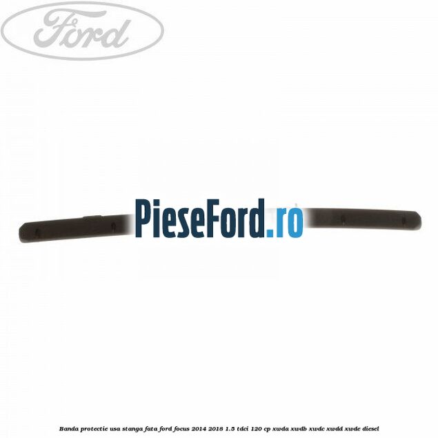 Banda protectie usa stanga fata Ford Focus 2014-2018 1.5 TDCi 120 cp Banda protectie usa stanga fata Ford Focus 2014-2018 1.5 TDCi 120 cp XWDA, XWDB, XWDC, XWDD, XWDE diesel