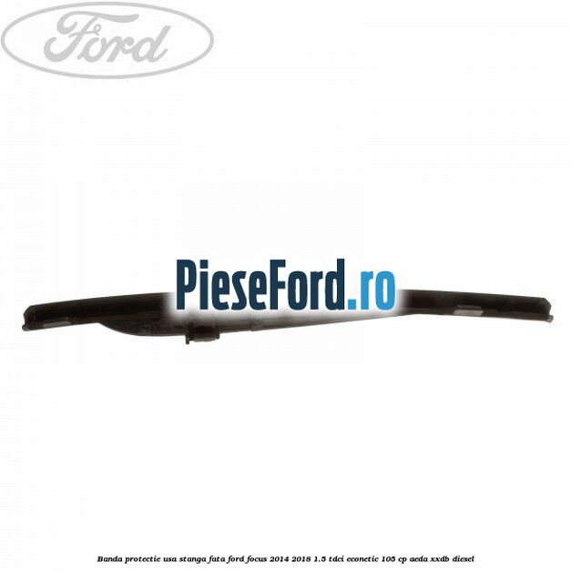 Banda protectie usa stanga fata Ford Focus 2014-2018 1.5 TDCi ECOnetic 105 cp Banda protectie usa stanga fata Ford Focus 2014-2018 1.5 TDCi ECOnetic 105 cp AEDA, XXDB diesel