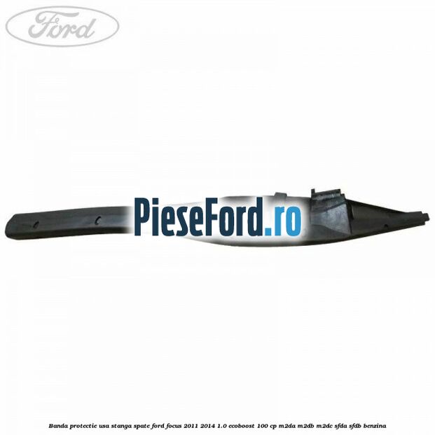 Banda protectie usa stanga spate Ford Focus 2011-2014 1.0 EcoBoost 100 cp M2DA, M2DB, M2DC, SFDA, SFDB benzina