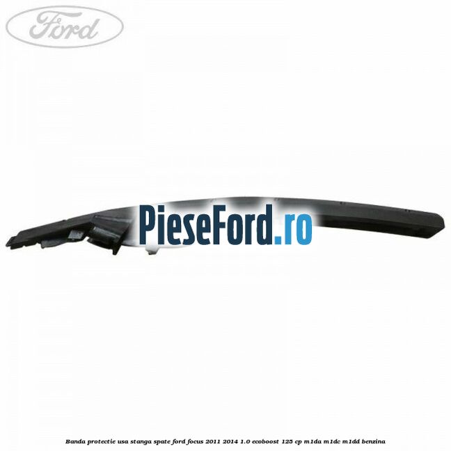 Banda protectie usa stanga spate Ford Focus 2011-2014 1.0 EcoBoost 125 cp M1DA, M1DC, M1DD benzina