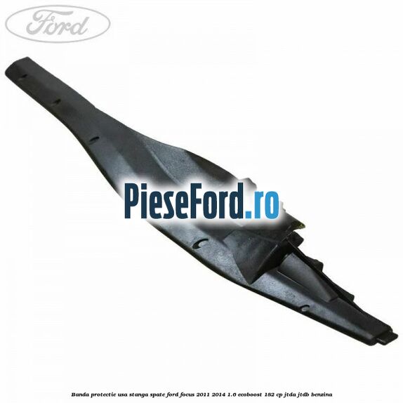 Banda protectie usa stanga spate Ford Focus 2011-2014 1.6 EcoBoost 182 cp JTDA, JTDB benzina