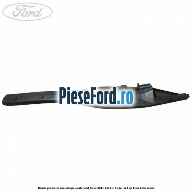 Banda protectie usa stanga spate Ford Focus 2011-2014 1.6 TDCi 115 cp T1DA, T1DB diesel