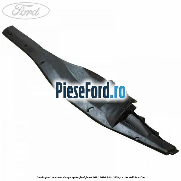 Banda protectie usa stanga spate Ford Focus 2011-2014 1.6 Ti 85 cp XTDA, XTDB benzina