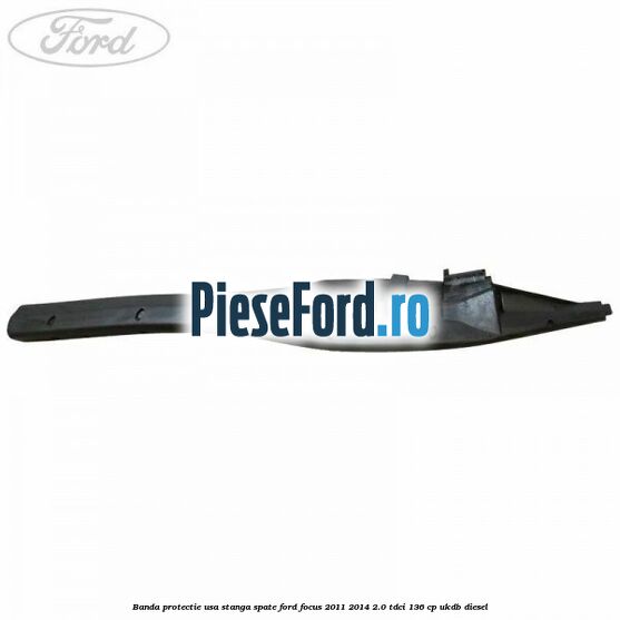 Banda protectie usa stanga spate Ford Focus 2011-2014 2.0 TDCi 136 cp UKDB diesel