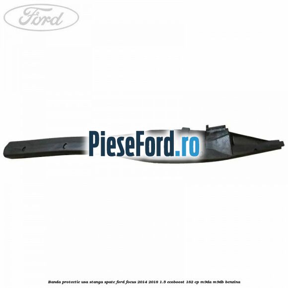 Banda protectie usa stanga spate Ford Focus 2014-2018 1.5 EcoBoost 182 cp Banda protectie usa stanga spate Ford Focus 2014-2018 1.5 EcoBoost 182 cp M9DA, M9DB benzina
