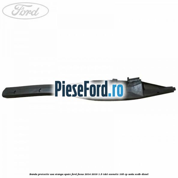 Banda protectie usa stanga spate Ford Focus 2014-2018 1.5 TDCi ECOnetic 105 cp AEDA, XXDB diesel