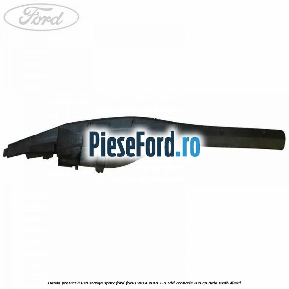 Banda protectie usa stanga spate Ford Focus 2014-2018 1.5 TDCi ECOnetic 105 cp AEDA, XXDB diesel