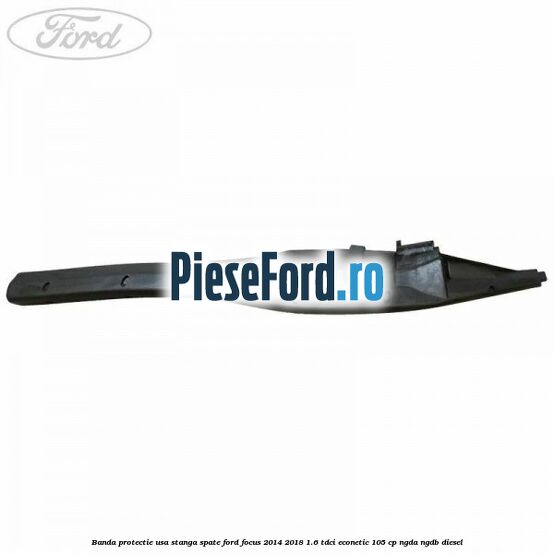 Banda protectie usa stanga spate Ford Focus 2014-2018 1.6 TDCi ECOnetic 105 cp Banda protectie usa stanga spate Ford Focus 2014-2018 1.6 TDCi ECOnetic 105 cp NGDA, NGDB diesel
