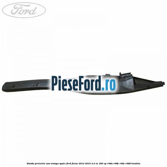Banda protectie usa stanga spate Ford Focus 2014-2018 2.0 ST 250 cp R9DA, R9DB, R9DC, R9DD benzina