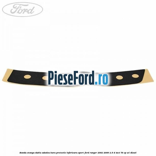 Banda stanga dubla adeziva bara protectie inferioara sport Ford Ranger 2002-2006 2.5 D 4x4 78 cp WL diesel