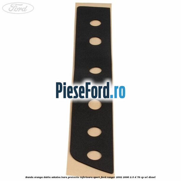 Banda stanga dubla adeziva bara protectie inferioara sport Ford Ranger 2002-2006 2.5 D 78 cp Banda stanga dubla adeziva bara protectie inferioara sport Ford Ranger 2002-2006 2.5 D 78 cp WL diesel