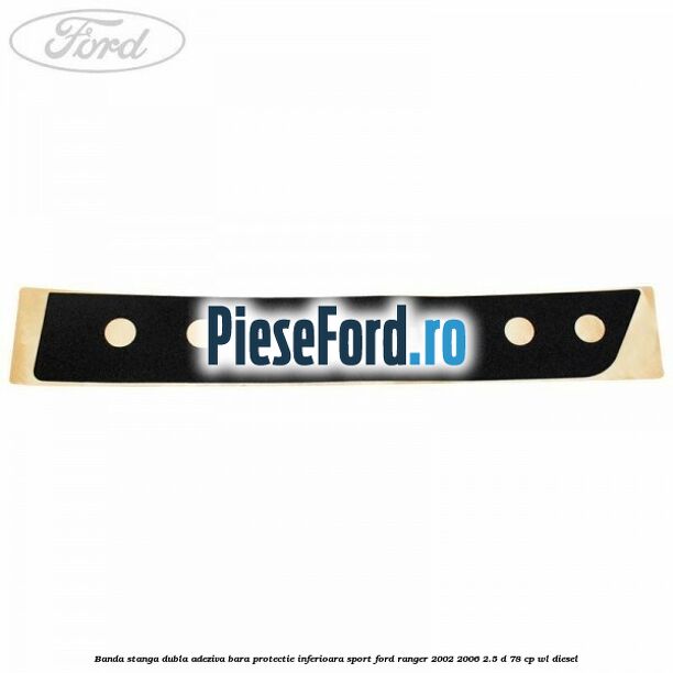 Banda stanga dubla adeziva bara protectie inferioara sport Ford Ranger 2002-2006 2.5 D 78 cp Banda stanga dubla adeziva bara protectie inferioara sport Ford Ranger 2002-2006 2.5 D 78 cp WL diesel
