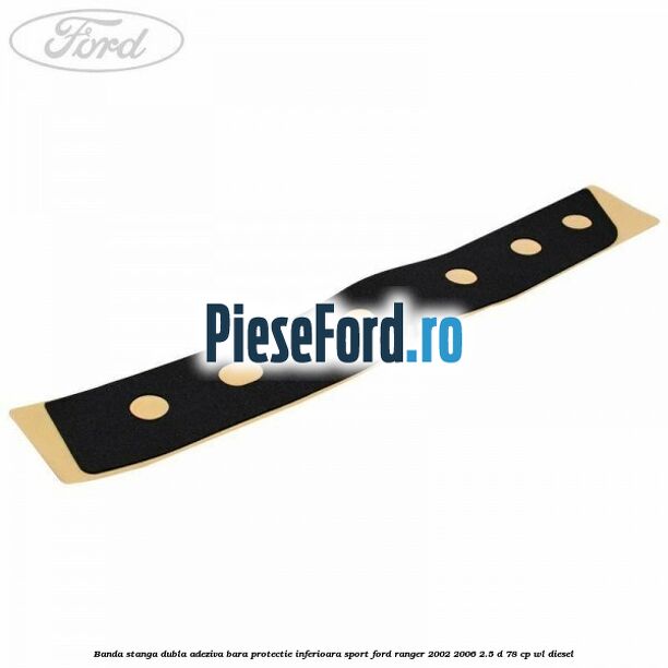 Banda stanga dubla adeziva bara protectie inferioara sport Ford Ranger 2002-2006 2.5 D 78 cp Banda stanga dubla adeziva bara protectie inferioara sport Ford Ranger 2002-2006 2.5 D 78 cp WL diesel