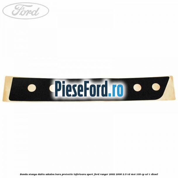 Banda stanga dubla adeziva bara protectie inferioara sport Ford Ranger 2002-2006 2.5 TD 4x4 109 cp WL-T diesel