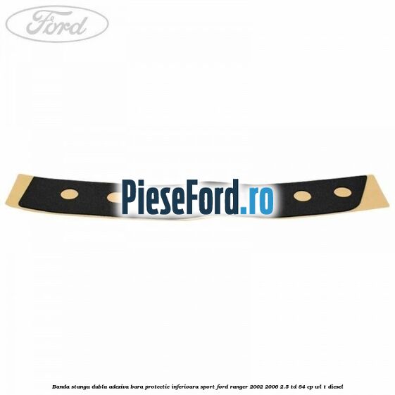 Banda stanga dubla adeziva bara protectie inferioara sport Ford Ranger 2002-2006 2.5 TD 84 cp WL-T diesel