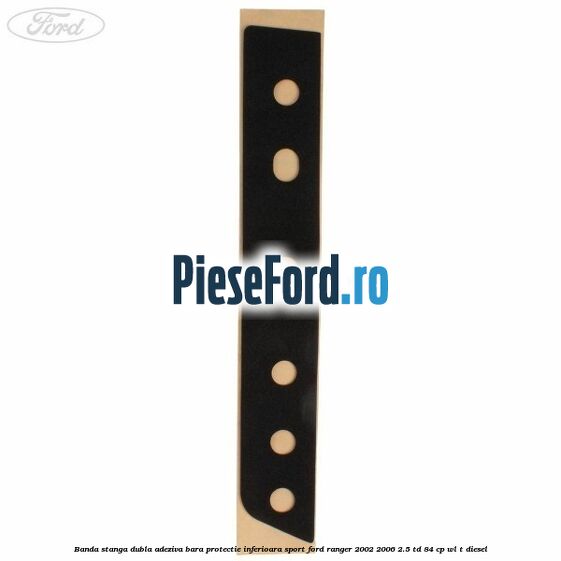 Banda stanga dubla adeziva bara protectie inferioara sport Ford Ranger 2002-2006 2.5 TD 84 cp WL-T diesel