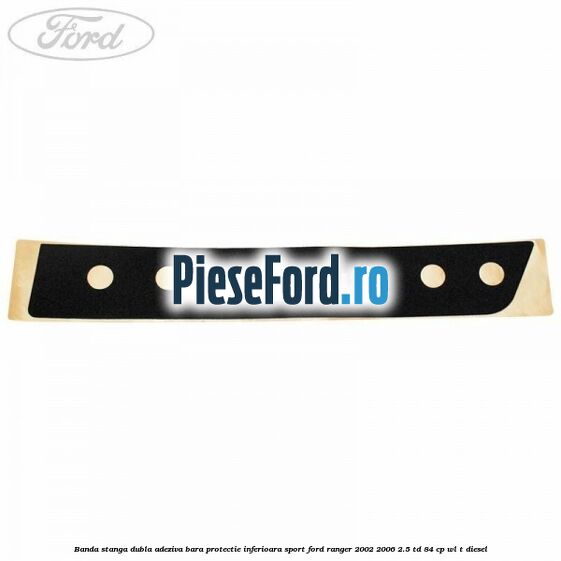Banda stanga dubla adeziva bara protectie inferioara sport Ford Ranger 2002-2006 2.5 TD 84 cp WL-T diesel