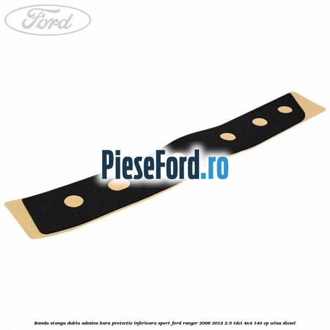 Banda stanga dubla adeziva bara protectie inferioara sport Ford Ranger 2006-2012 2.5 TDCi 4x4 143 cp WLAA diesel
