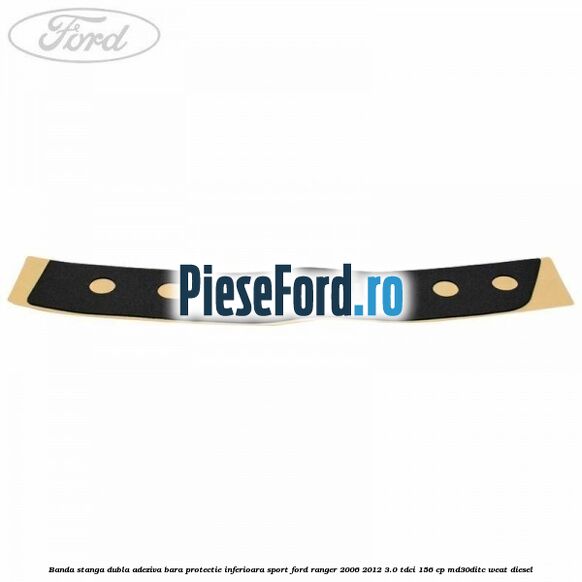 Banda stanga dubla adeziva bara protectie inferioara sport Ford Ranger 2006-2012 3.0 TDCi 156 cp MD30DITC, WEAT diesel