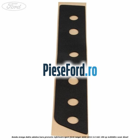 Banda stanga dubla adeziva bara protectie inferioara sport Ford Ranger 2006-2012 3.0 TDCi 156 cp MD30DITC, WEAT diesel