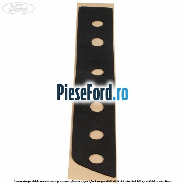 Banda stanga dubla adeziva bara protectie inferioara sport Ford Ranger 2006-2012 3.0 TDCi 4x4 156 cp MD30DITC, WEC diesel