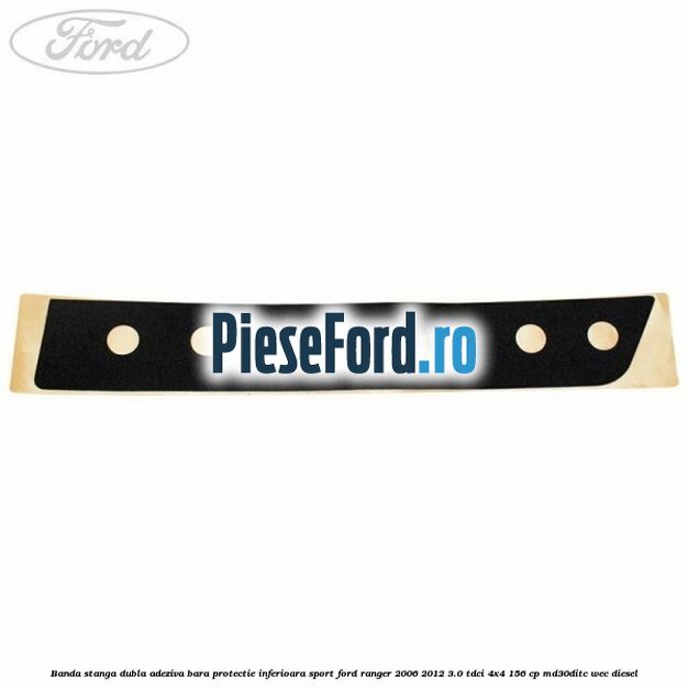 Banda stanga dubla adeziva bara protectie inferioara sport Ford Ranger 2006-2012 3.0 TDCi 4x4 156 cp MD30DITC, WEC diesel