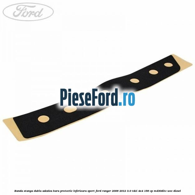 Banda stanga dubla adeziva bara protectie inferioara sport Ford Ranger 2006-2012 3.0 TDCi 4x4 156 cp MD30DITC, WEC diesel
