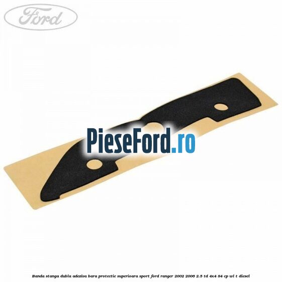 Banda stanga dubla adeziva bara protectie superioara sport Ford Ranger 2002-2006 2.5 TD 4x4 84 cp WL-T diesel