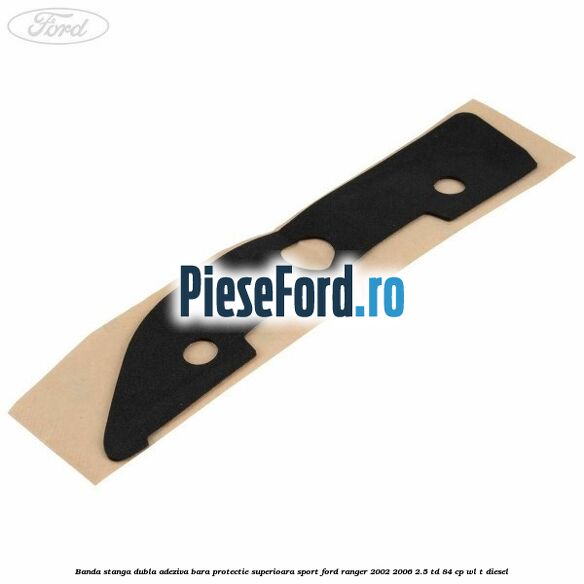 Banda stanga dubla adeziva bara protectie superioara sport Ford Ranger 2002-2006 2.5 TD 84 cp WL-T diesel