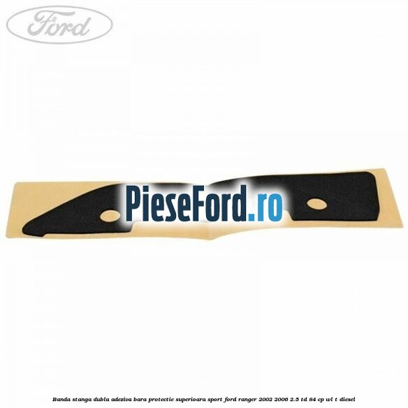 Banda stanga dubla adeziva bara protectie superioara sport Ford Ranger 2002-2006 2.5 TD 84 cp WL-T diesel