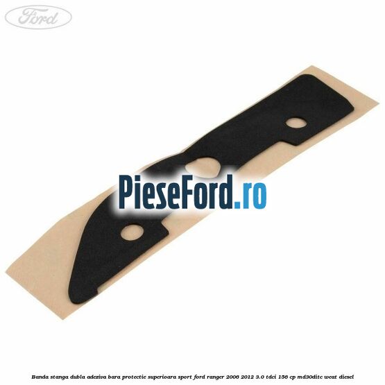 Banda stanga dubla adeziva bara protectie superioara sport Ford Ranger 2006-2012 3.0 TDCi 156 cp MD30DITC, WEAT diesel