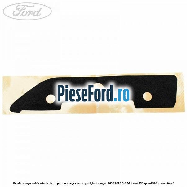 Banda stanga dubla adeziva bara protectie superioara sport Ford Ranger 2006-2012 3.0 TDCi 4x4 156 cp Banda stanga dubla adeziva bara protectie superioara sport Ford Ranger 2006-2012 3.0 TDCi 4x4 156 cp MD30DITC, WEC diesel