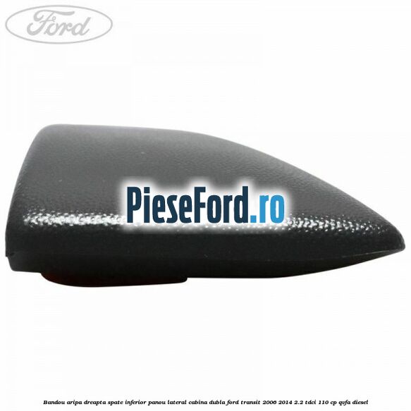 Bandou aripa dreapta spate inferior panou lateral cabina dubla Ford Transit 2006-2014 2.2 TDCi 110 cp Bandou aripa dreapta spate inferior panou lateral cabina dubla Ford Transit 2006-2014 2.2 TDCi 110 cp QVFA diesel