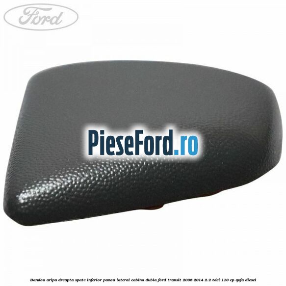 Bandou aripa dreapta spate inferior panou lateral cabina dubla Ford Transit 2006-2014 2.2 TDCi 110 cp Bandou aripa dreapta spate inferior panou lateral cabina dubla Ford Transit 2006-2014 2.2 TDCi 110 cp QVFA diesel