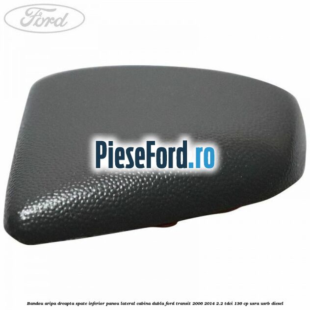Bandou aripa dreapta spate inferior panou lateral cabina dubla Ford Transit 2006-2014 2.2 TDCi 136 cp USRA, USRB diesel