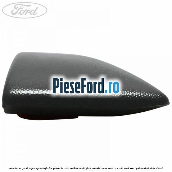 Bandou aripa dreapta spate inferior panou lateral cabina dubla Ford Transit 2006-2014 2.2 TDCi RWD 100 cp DRRA, DRRB, DRRC diesel