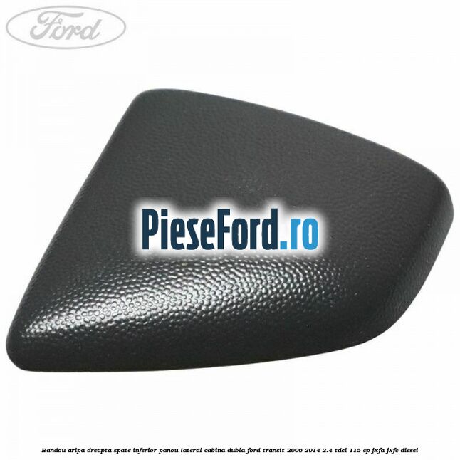 Bandou aripa dreapta spate inferior panou lateral cabina dubla Ford Transit 2006-2014 2.4 TDCi 115 cp JXFA, JXFC diesel
