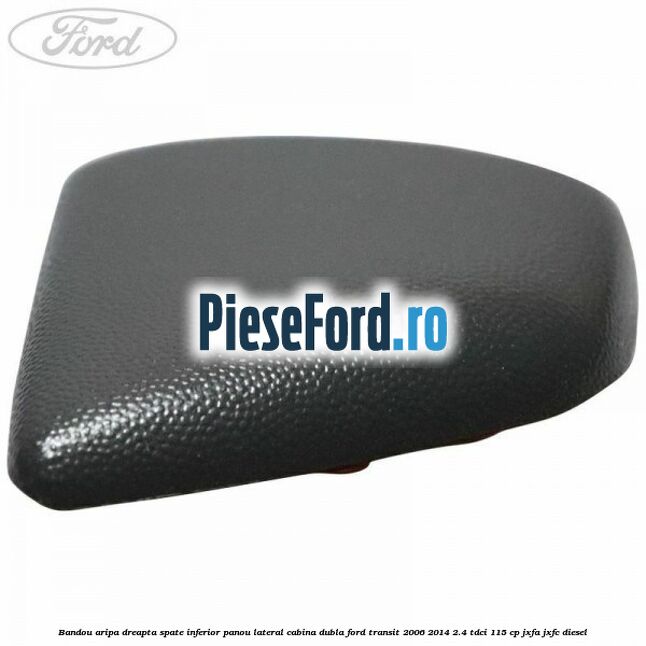 Bandou aripa dreapta spate inferior panou lateral cabina dubla Ford Transit 2006-2014 2.4 TDCi 115 cp JXFA, JXFC diesel