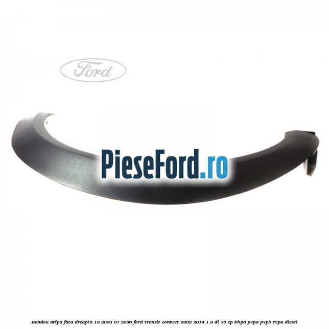 Bandou aripa fata dreapta 10/2003-07/2006 Ford Transit Connect 2002-2014 1.8 Di 75 cp BHPA, P7PA, P7PB, R2PA diesel