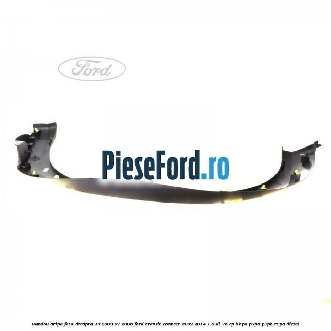 Bandou aripa fata dreapta 10/2003-07/2006 Ford Transit Connect 2002-2014 1.8 Di 75 cp BHPA, P7PA, P7PB, R2PA diesel