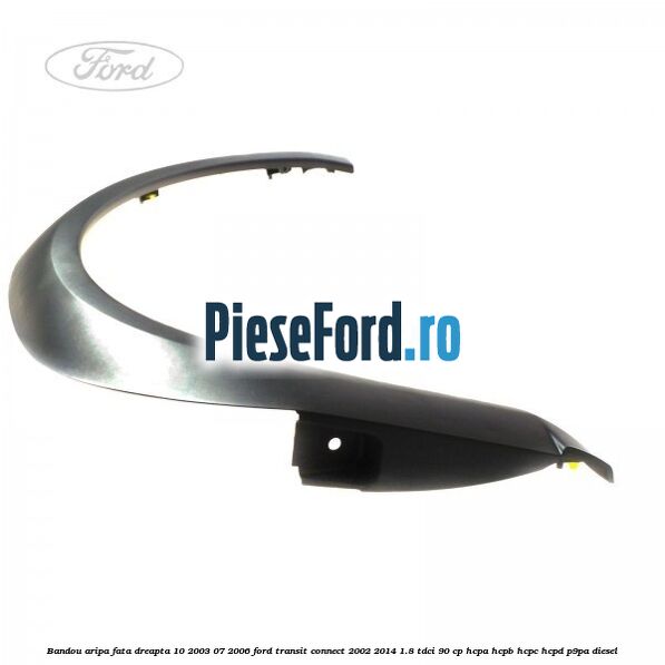 Bandou aripa fata dreapta 10/2003-07/2006 Ford Transit Connect 2002-2014 1.8 TDCi 90 cp HCPA, HCPB, HCPC, HCPD, P9PA diesel