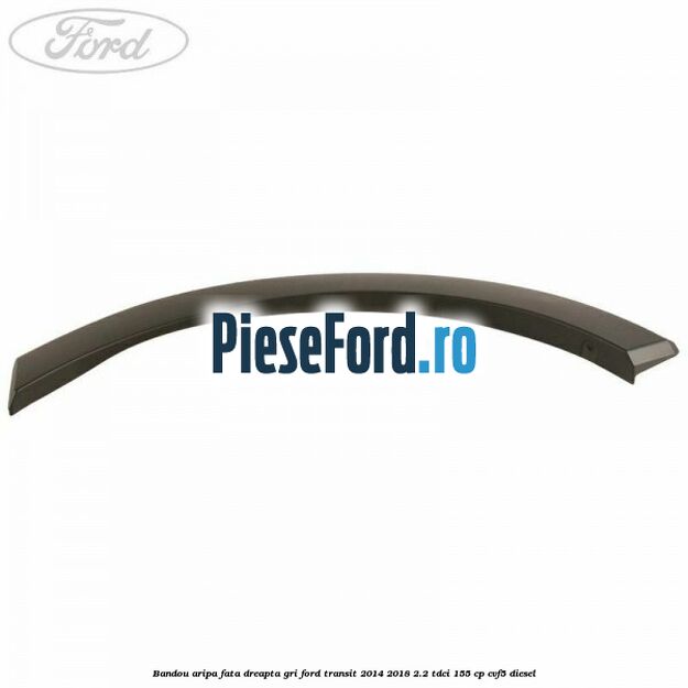 Bandou aripa fata dreapta gri Ford Transit 2014-2018 2.2 TDCi 155 cp CVF5 diesel