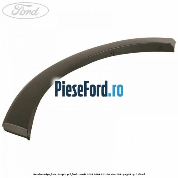 Bandou aripa fata dreapta gri Ford Transit 2014-2018 2.2 TDCi 4x4 125 cp CY24, CYR5 diesel