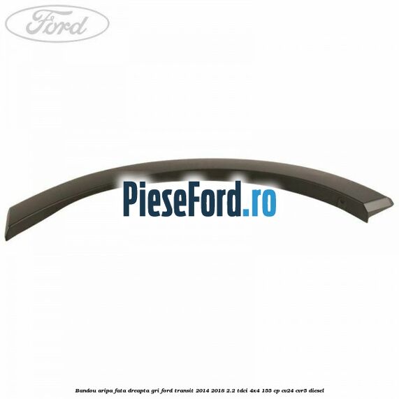 Bandou aripa fata dreapta gri Ford Transit 2014-2018 2.2 TDCi 4x4 155 cp CV24, CVR5 diesel